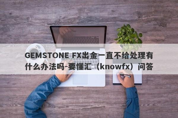 GEMSTONE FX出金一直不给处理有什么办法吗-要懂汇（knowfx）问答