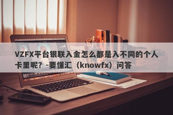 VZFX平台银联入金怎么都是入不同的个人卡里呢？-要懂汇（knowfx）问答