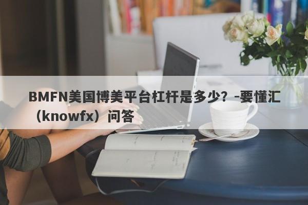 BMFN美国博美平台杠杆是多少？-要懂汇（knowfx）问答