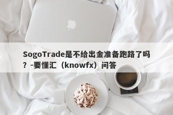 SogoTrade是不给出金准备跑路了吗？-要懂汇（knowfx）问答