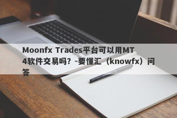 Moonfx Trades平台可以用MT4软件交易吗？-要懂汇（knowfx）问答