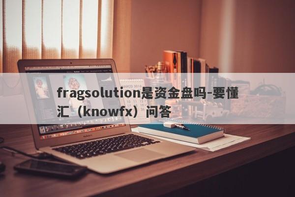 fragsolution是资金盘吗-要懂汇（knowfx）问答