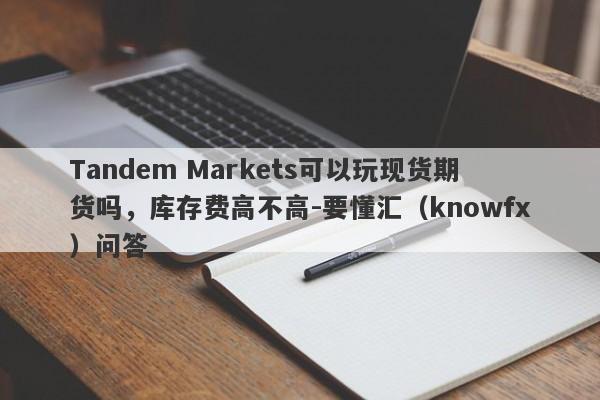 Tandem Markets可以玩现货期货吗，库存费高不高-要懂汇（knowfx）问答