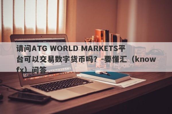 请问ATG WORLD MARKETS平台可以交易数字货币吗？-要懂汇（knowfx）问答