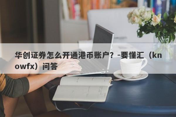 华创证券怎么开通港币账户？-要懂汇（knowfx）问答