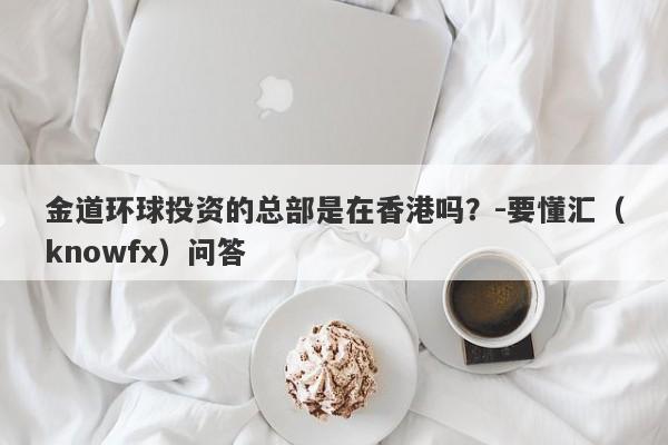 金道环球投资的总部是在香港吗？-要懂汇（knowfx）问答