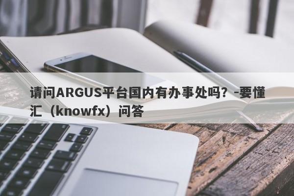 请问ARGUS平台国内有办事处吗？-要懂汇（knowfx）问答