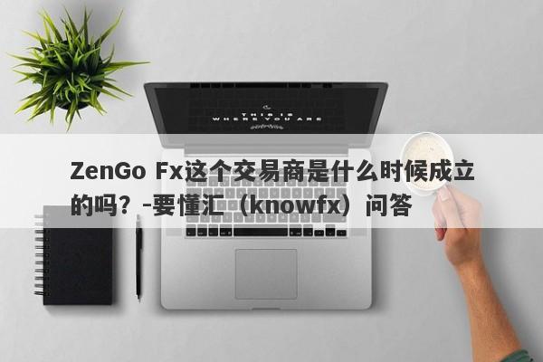 ZenGo Fx这个交易商是什么时候成立的吗？-要懂汇（knowfx）问答