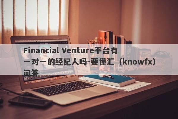 Financial Venture平台有一对一的经纪人吗-要懂汇（knowfx）问答