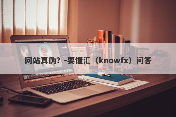 网站真伪？-要懂汇（knowfx）问答