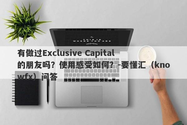 有做过Exclusive Capital的朋友吗？使用感受如何？-要懂汇（knowfx）问答