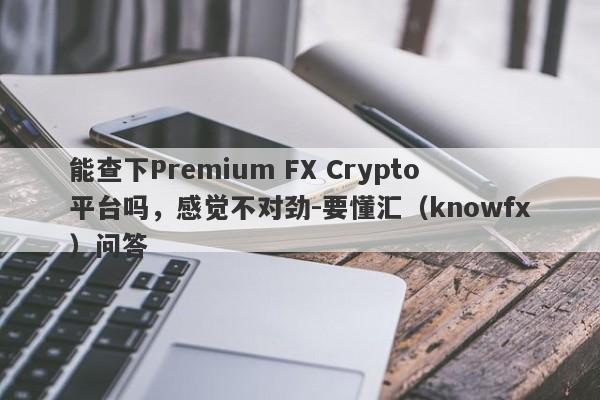 能查下Premium FX Crypto平台吗，感觉不对劲-要懂汇（knowfx）问答