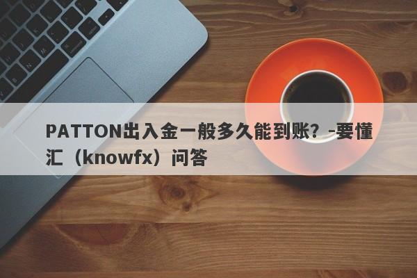 PATTON出入金一般多久能到账？-要懂汇（knowfx）问答