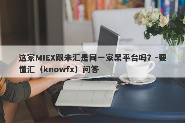 这家MIEX跟米汇是同一家黑平台吗？-要懂汇（knowfx）问答