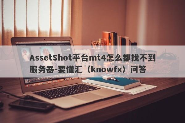 AssetShot平台mt4怎么都找不到服务器-要懂汇（knowfx）问答