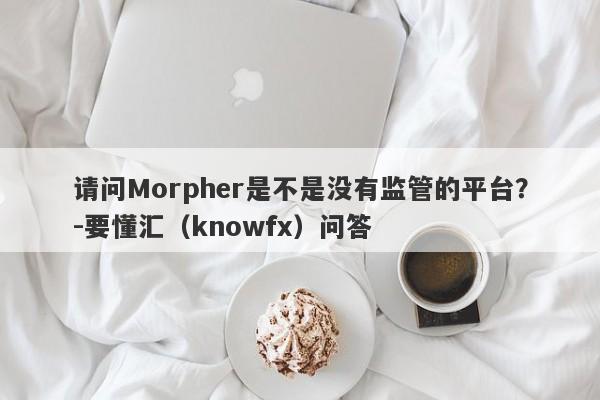 请问Morpher是不是没有监管的平台？-要懂汇（knowfx）问答