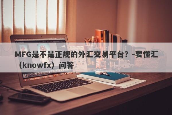 MFG是不是正规的外汇交易平台？-要懂汇（knowfx）问答