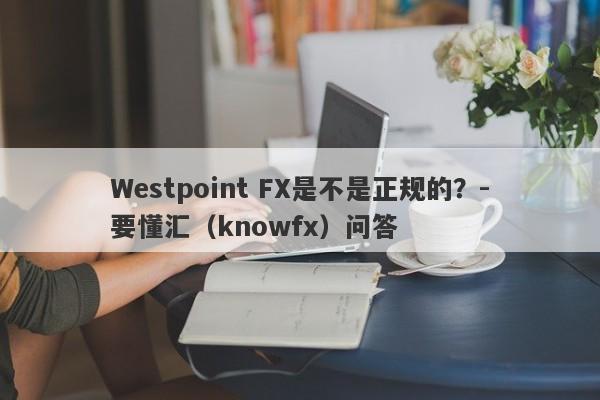 Westpoint FX是不是正规的？-要懂汇（knowfx）问答