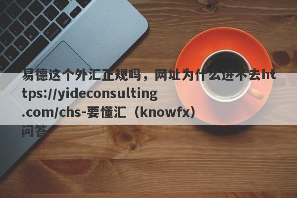 易德这个外汇正规吗，网址为什么进不去https://yideconsulting.com/chs-要懂汇（knowfx）问答