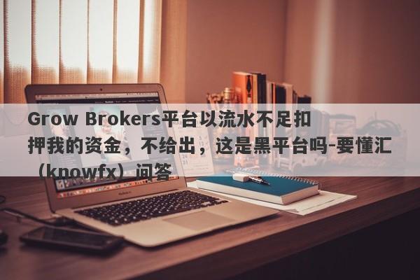 Grow Brokers平台以流水不足扣押我的资金，不给出，这是黑平台吗-要懂汇（knowfx）问答