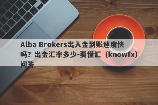 Alba Brokers出入金到账速度快吗？出金汇率多少-要懂汇（knowfx）问答