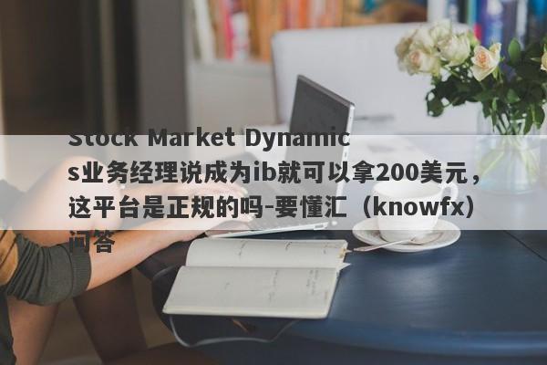 Stock Market Dynamics业务经理说成为ib就可以拿200美元，这平台是正规的吗-要懂汇（knowfx）问答