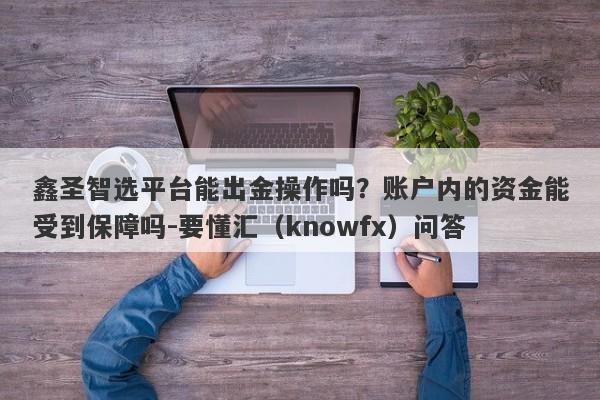 鑫圣智选平台能出金操作吗？账户内的资金能受到保障吗-要懂汇（knowfx）问答