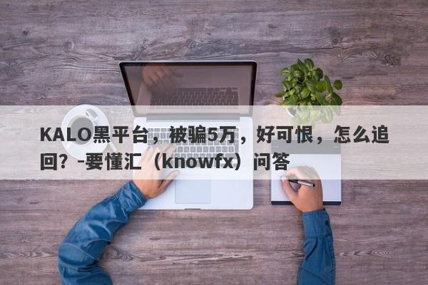 KALO黑平台，被骗5万，好可恨，怎么追回？-要懂汇（knowfx）问答