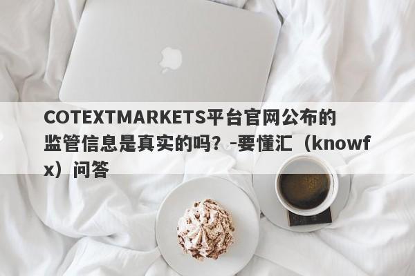 COTEXTMARKETS平台官网公布的监管信息是真实的吗？-要懂汇（knowfx）问答