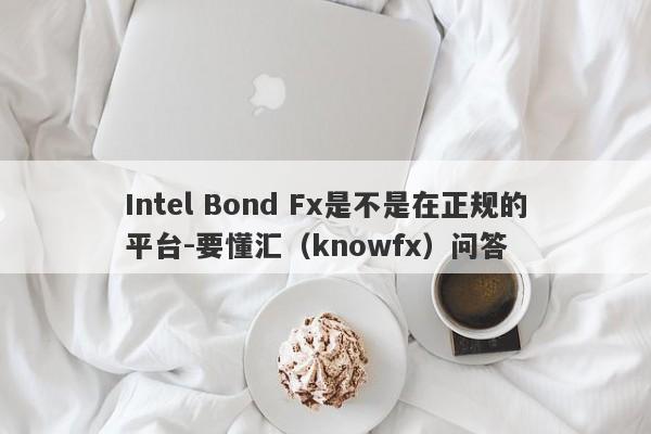 Intel Bond Fx是不是在正规的平台-要懂汇（knowfx）问答