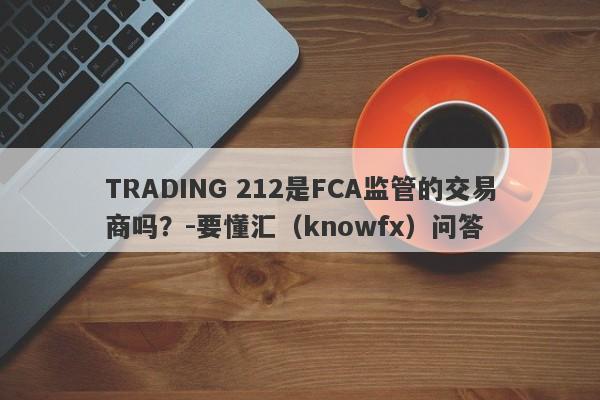 TRADING 212是FCA监管的交易商吗？-要懂汇（knowfx）问答