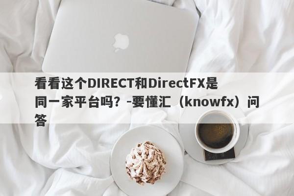 看看这个DIRECT和DirectFX是同一家平台吗？-要懂汇（knowfx）问答