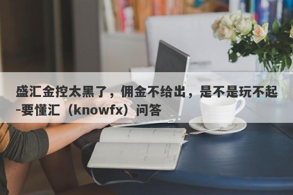 盛汇金控太黑了，佣金不给出，是不是玩不起-要懂汇（knowfx）问答