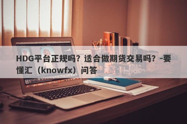 HDG平台正规吗？适合做期货交易吗？-要懂汇（knowfx）问答