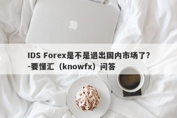 IDS Forex是不是退出国内市场了？-要懂汇（knowfx）问答