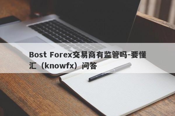 Bost Forex交易商有监管吗-要懂汇（knowfx）问答