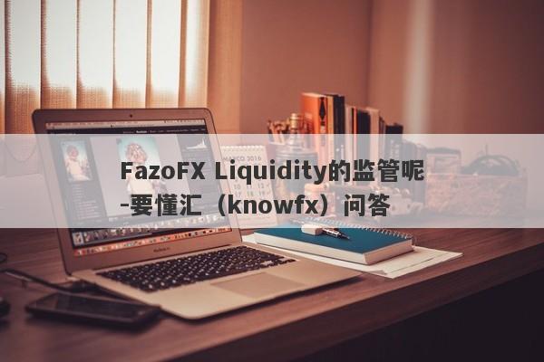 FazoFX Liquidity的监管呢-要懂汇（knowfx）问答