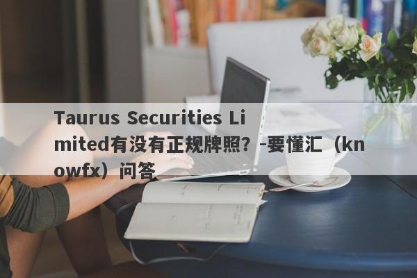 Taurus Securities Limited有没有正规牌照？-要懂汇（knowfx）问答