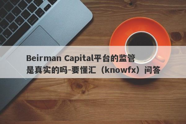 Beirman Capital平台的监管是真实的吗-要懂汇（knowfx）问答