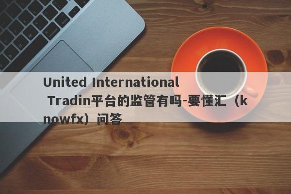 United International Tradin平台的监管有吗-要懂汇（knowfx）问答