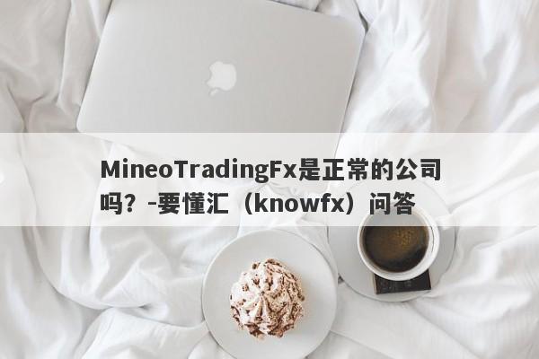 MineoTradingFx是正常的公司吗？-要懂汇（knowfx）问答