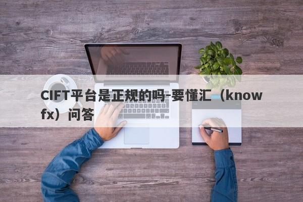 CIFT平台是正规的吗-要懂汇（knowfx）问答