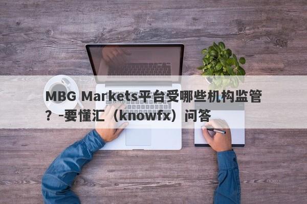 MBG Markets平台受哪些机构监管？-要懂汇（knowfx）问答