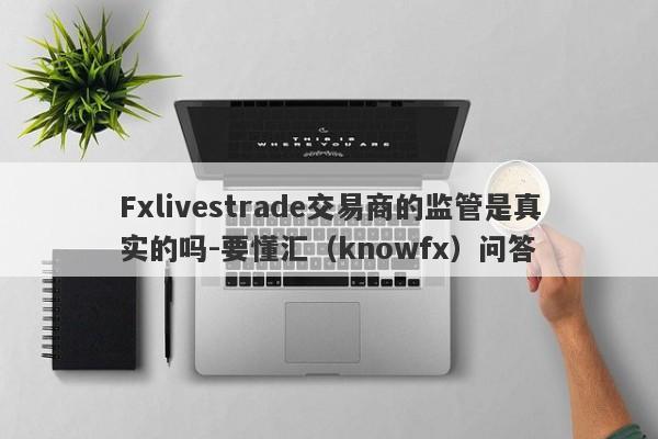 Fxlivestrade交易商的监管是真实的吗-要懂汇（knowfx）问答