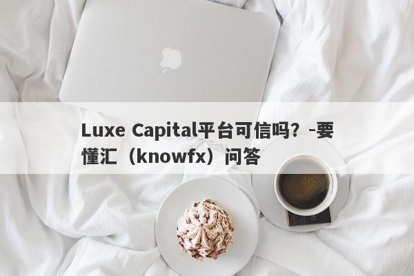 Luxe Capital平台可信吗？-要懂汇（knowfx）问答