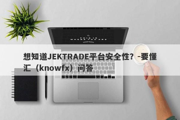 想知道JEKTRADE平台安全性？-要懂汇（knowfx）问答