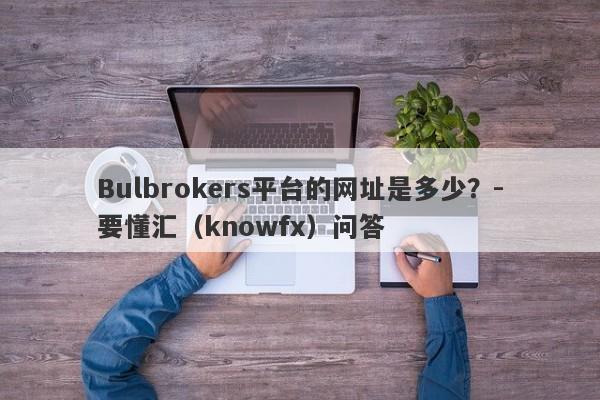 Bulbrokers平台的网址是多少？-要懂汇（knowfx）问答