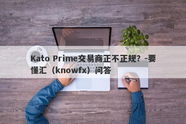 Kato Prime交易商正不正规？-要懂汇（knowfx）问答