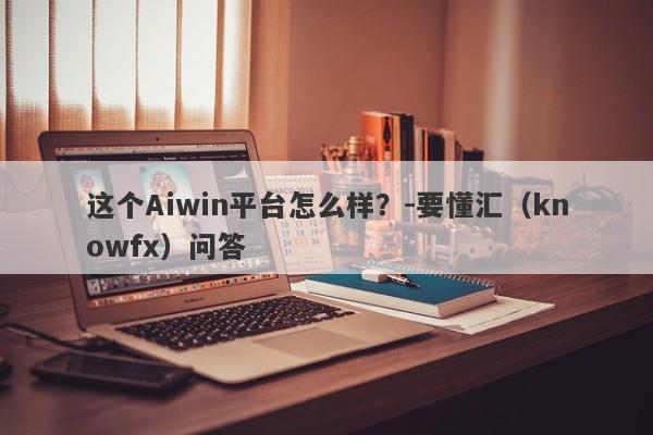 这个Aiwin平台怎么样？-要懂汇（knowfx）问答