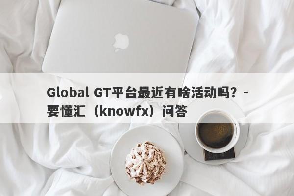 Global GT平台最近有啥活动吗？-要懂汇（knowfx）问答